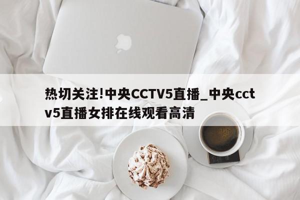 热切关注!中央CCTV5直播_中央cctv5直播女排在线观看高清