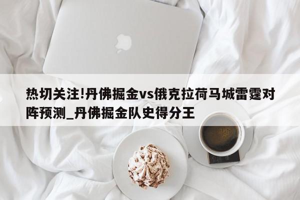 热切关注!丹佛掘金vs俄克拉荷马城雷霆对阵预测_丹佛掘金队史得分王