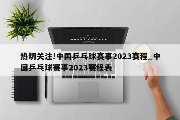 热切关注!中国乒乓球赛事2023赛程_中国乒乓球赛事2023赛程表