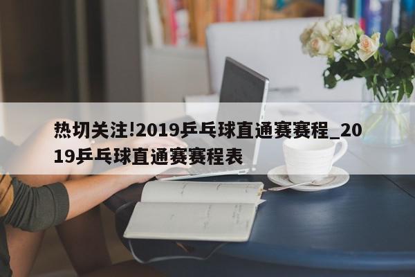 热切关注!2019乒乓球直通赛赛程_2019乒乓球直通赛赛程表