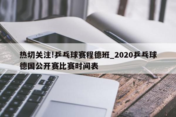 热切关注!乒乓球赛程德班_2020乒乓球德国公开赛比赛时间表