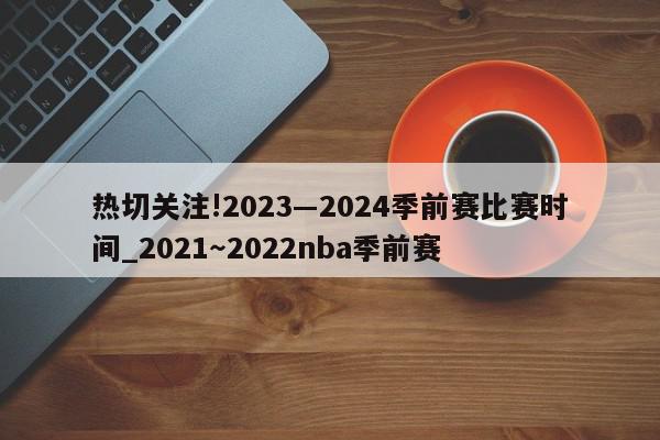 热切关注!2023―2024季前赛比赛时间_2021～2022nba季前赛