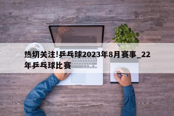 热切关注!乒乓球2023年8月赛事_22年乒乓球比赛