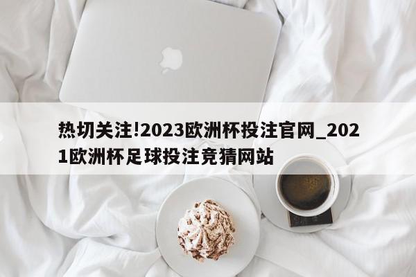 热切关注!2023欧洲杯投注官网_2021欧洲杯足球投注竞猜网站