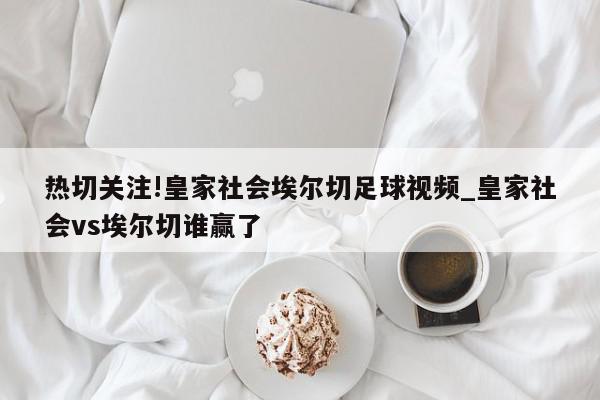 热切关注!皇家社会埃尔切足球视频_皇家社会vs埃尔切谁赢了