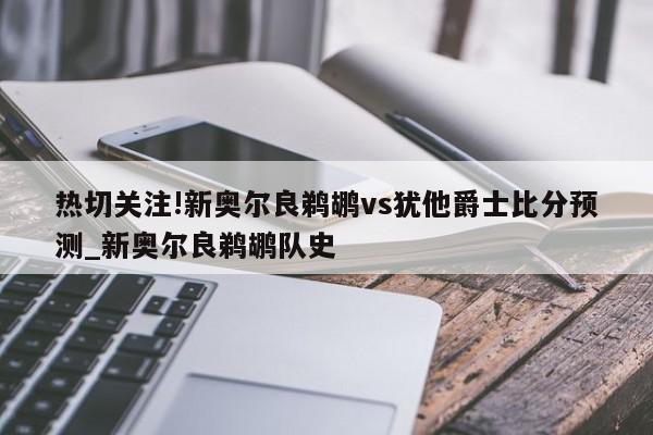 热切关注!新奥尔良鹈鹕vs犹他爵士比分预测_新奥尔良鹈鹕队史