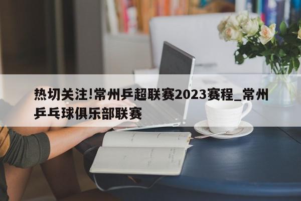 热切关注!常州乒超联赛2023赛程_常州乒乓球俱乐部联赛