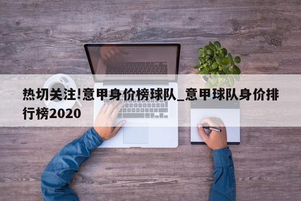 热切关注!意甲身价榜球队_意甲球队身价排行榜2020