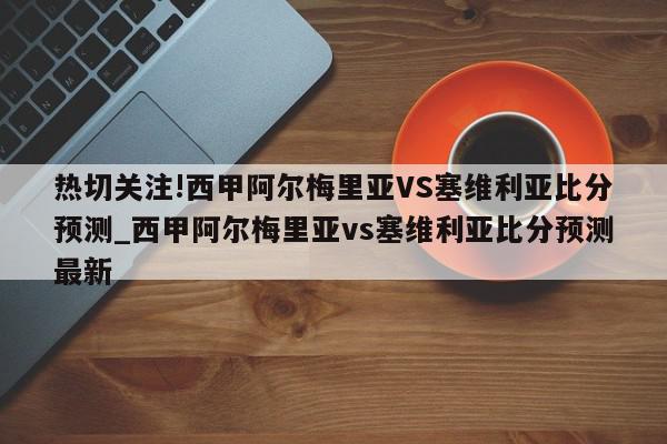 热切关注!西甲阿尔梅里亚VS塞维利亚比分预测_西甲阿尔梅里亚vs塞维利亚比分预测最新