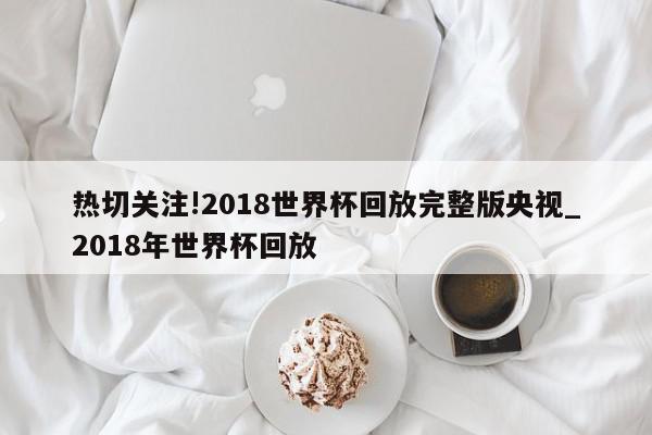 热切关注!2018世界杯回放完整版央视_2018年世界杯回放