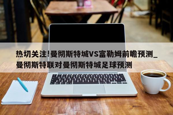 热切关注!曼彻斯特城VS富勒姆前瞻预测_曼彻斯特联对曼彻斯特城足球预测