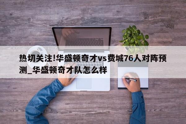 热切关注!华盛顿奇才vs费城76人对阵预测_华盛顿奇才队怎么样