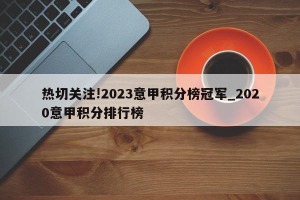 热切关注!2023意甲积分榜冠军_2020意甲积分排行榜