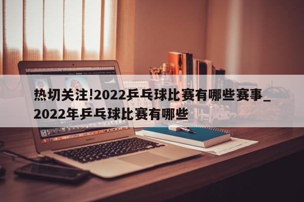 热切关注!2022乒乓球比赛有哪些赛事_2022年乒乓球比赛有哪些