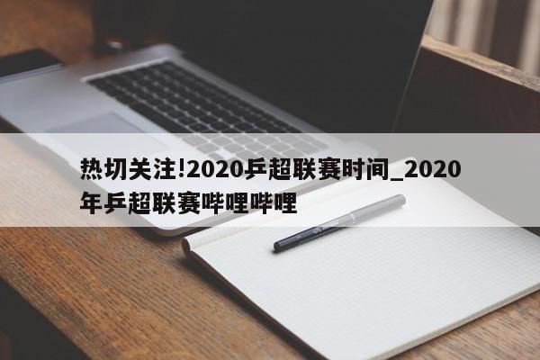 热切关注!2020乒超联赛时间_2020年乒超联赛哔哩哔哩