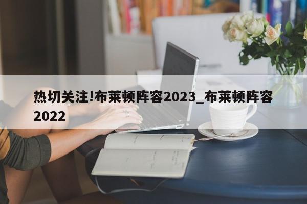 热切关注!布莱顿阵容2023_布莱顿阵容2022