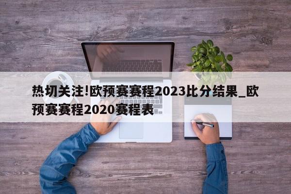 热切关注!欧预赛赛程2023比分结果_欧预赛赛程2020赛程表