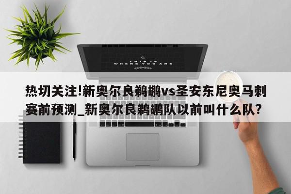 热切关注!新奥尔良鹈鹕vs圣安东尼奥马刺赛前预测_新奥尔良鹈鹕队以前叫什么队?