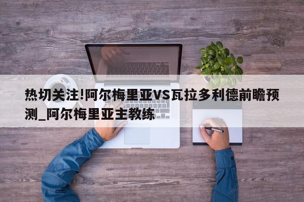 热切关注!阿尔梅里亚VS瓦拉多利德前瞻预测_阿尔梅里亚主教练