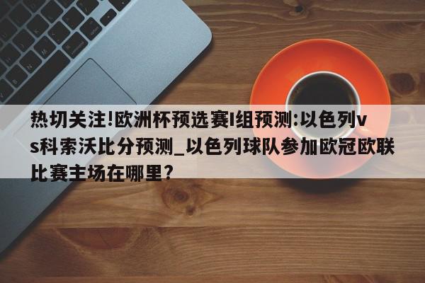 热切关注!欧洲杯预选赛I组预测:以色列vs科索沃比分预测_以色列球队参加欧冠欧联比赛主场在哪里?