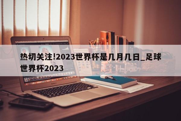 热切关注!2023世界杯是几月几日_足球世界杯2023