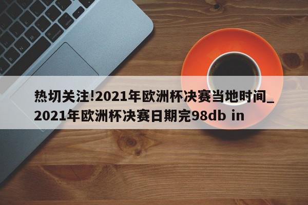 热切关注!2021年欧洲杯决赛当地时间_2021年欧洲杯决赛日期完98db in