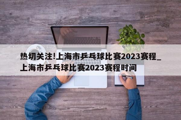 热切关注!上海市乒乓球比赛2023赛程_上海市乒乓球比赛2023赛程时间