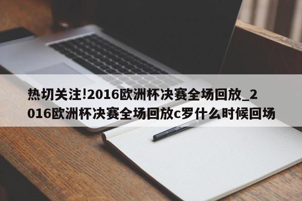 热切关注!2016欧洲杯决赛全场回放_2016欧洲杯决赛全场回放c罗什么时候回场