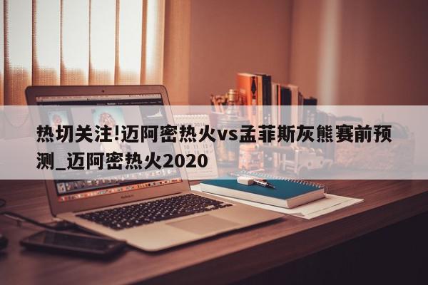 热切关注!迈阿密热火vs孟菲斯灰熊赛前预测_迈阿密热火2020