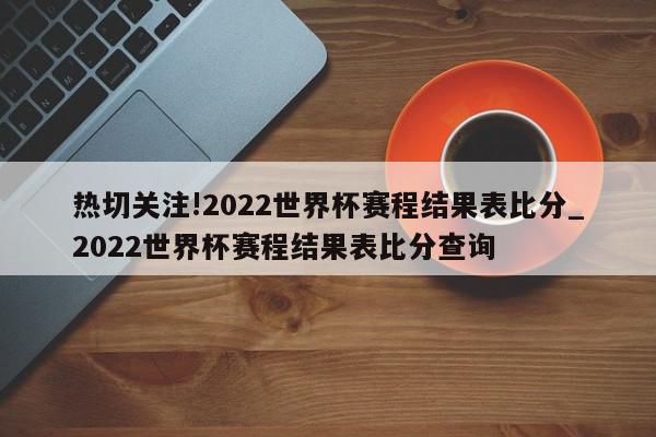 热切关注!2022世界杯赛程结果表比分_2022世界杯赛程结果表比分查询