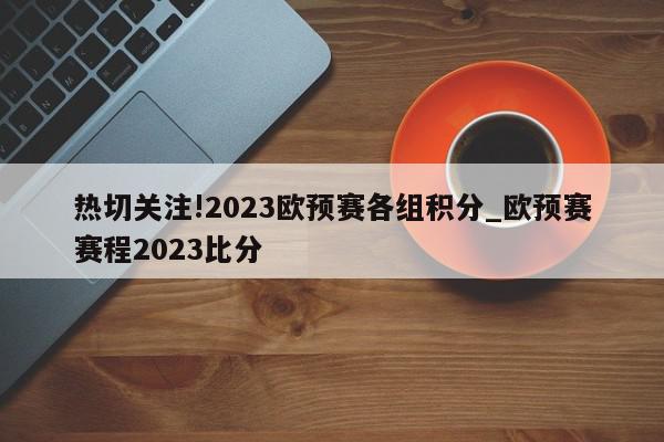 热切关注!2023欧预赛各组积分_欧预赛赛程2023比分