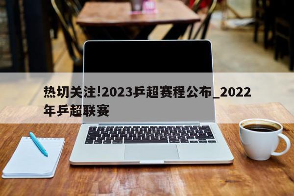 热切关注!2023乒超赛程公布_2022年乒超联赛