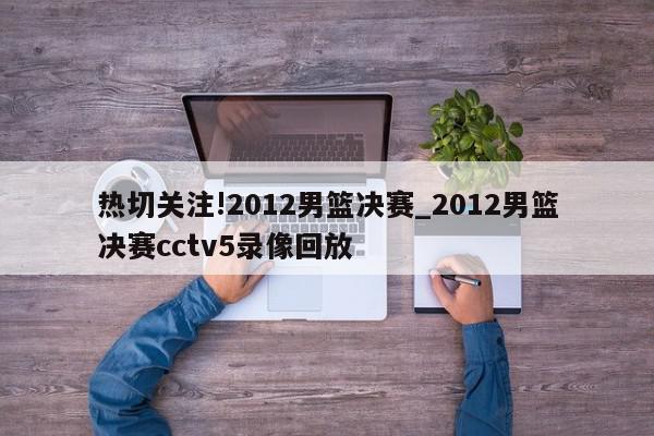 热切关注!2012男篮决赛_2012男篮决赛cctv5录像回放