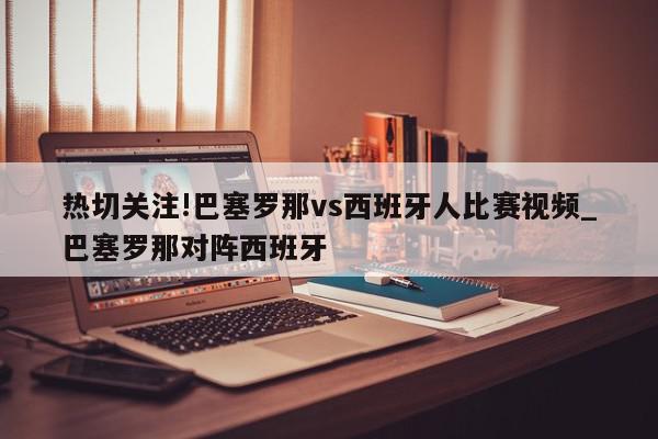 热切关注!巴塞罗那vs西班牙人比赛视频_巴塞罗那对阵西班牙