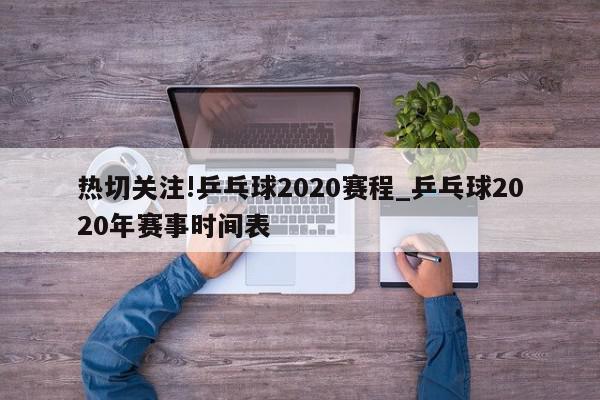 热切关注!乒乓球2020赛程_乒乓球2020年赛事时间表