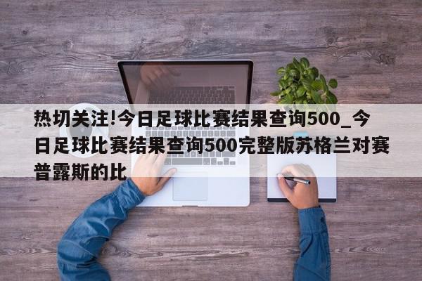 热切关注!今日足球比赛结果查询500_今日足球比赛结果查询500完整版苏格兰对赛普露斯的比