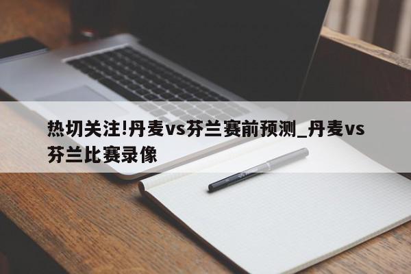 热切关注!丹麦vs芬兰赛前预测_丹麦vs芬兰比赛录像