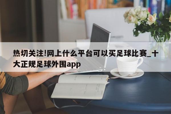 热切关注!网上什么平台可以买足球比赛_十大正规足球外围app