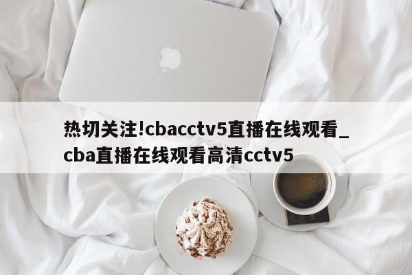 热切关注!cbacctv5直播在线观看_cba直播在线观看高清cctv5