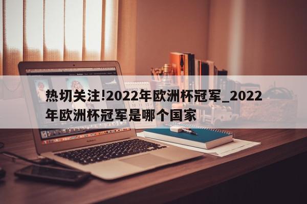 热切关注!2022年欧洲杯冠军_2022年欧洲杯冠军是哪个国家