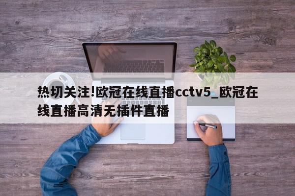 热切关注!欧冠在线直播cctv5_欧冠在线直播高清无插件直播