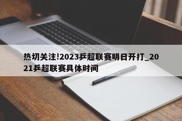 热切关注!2023乒超联赛明日开打_2021乒超联赛具体时间