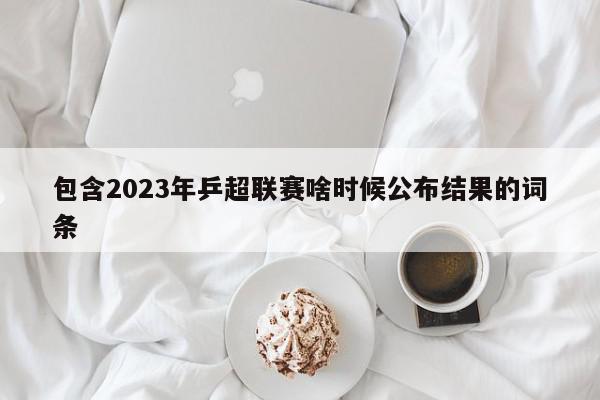 包含2023年乒超联赛啥时候公布结果的词条