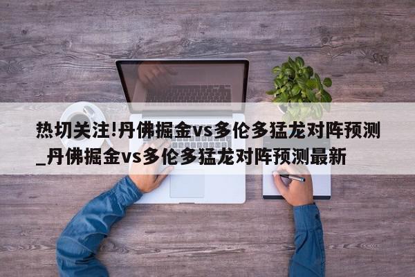 热切关注!丹佛掘金vs多伦多猛龙对阵预测_丹佛掘金vs多伦多猛龙对阵预测最新