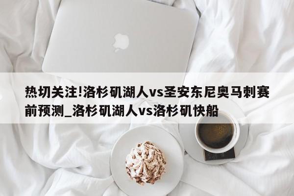 热切关注!洛杉矶湖人vs圣安东尼奥马刺赛前预测_洛杉矶湖人vs洛杉矶快船