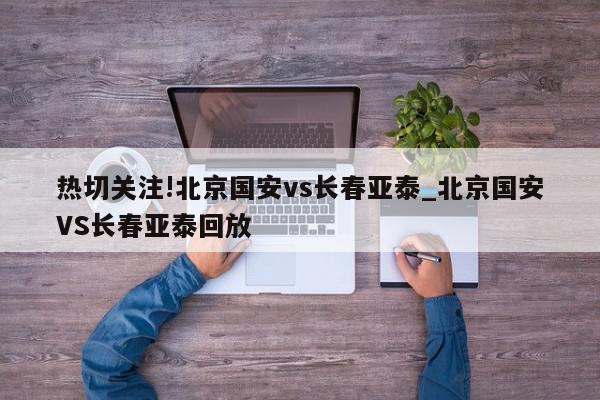 热切关注!北京国安vs长春亚泰_北京国安VS长春亚泰回放