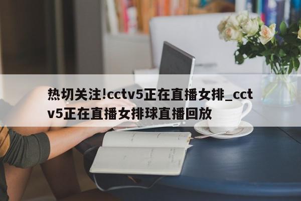 热切关注!cctv5正在直播女排_cctv5正在直播女排球直播回放