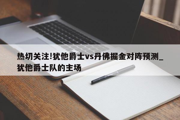 热切关注!犹他爵士vs丹佛掘金对阵预测_犹他爵士队的主场