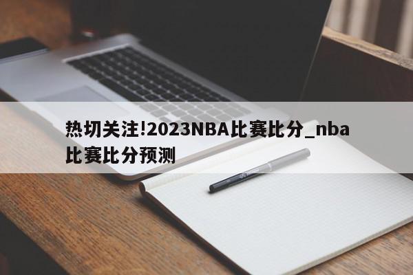 热切关注!2023NBA比赛比分_nba比赛比分预测