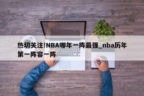 热切关注!NBA哪年一阵最强_nba历年第一阵容一阵